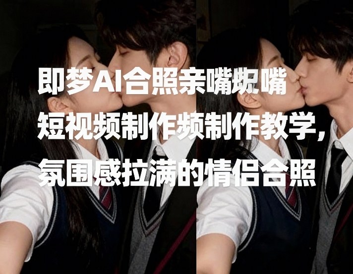 即梦AI合照亲嘴短视频制作教学，氛围感拉满的情侣合照-孔明聊项目