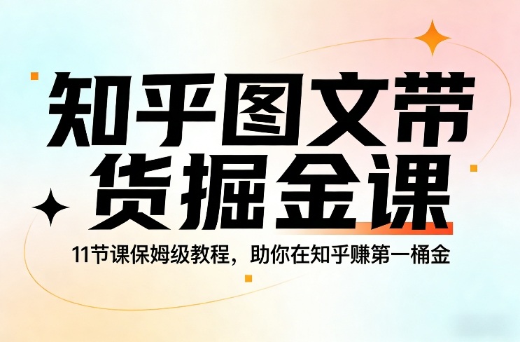 知乎图文带货掘金课，11节课保姆级教程，助你在知乎賺第一桶金-孔明聊项目