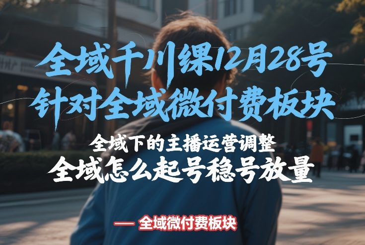 全域千川线下课12月28号，针对全域微付费板块，全域下的主播运营调整，全域怎么起号稳号放量-孔明聊项目