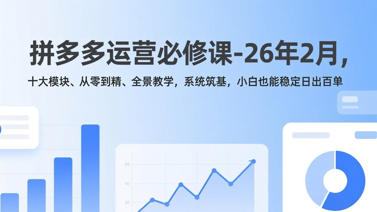 拼多多运营必修课-26年2月，十大模块、从零到精、全景教学，系统筑基，小白也能稳定日出百单-孔明聊项目