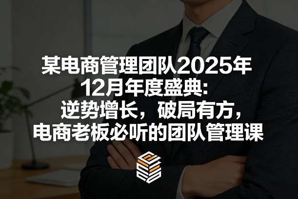 某电商管理团队2025年12月年度盛典：逆势增长，破局有方，电商老板必听的团队管理课-孔明聊项目
