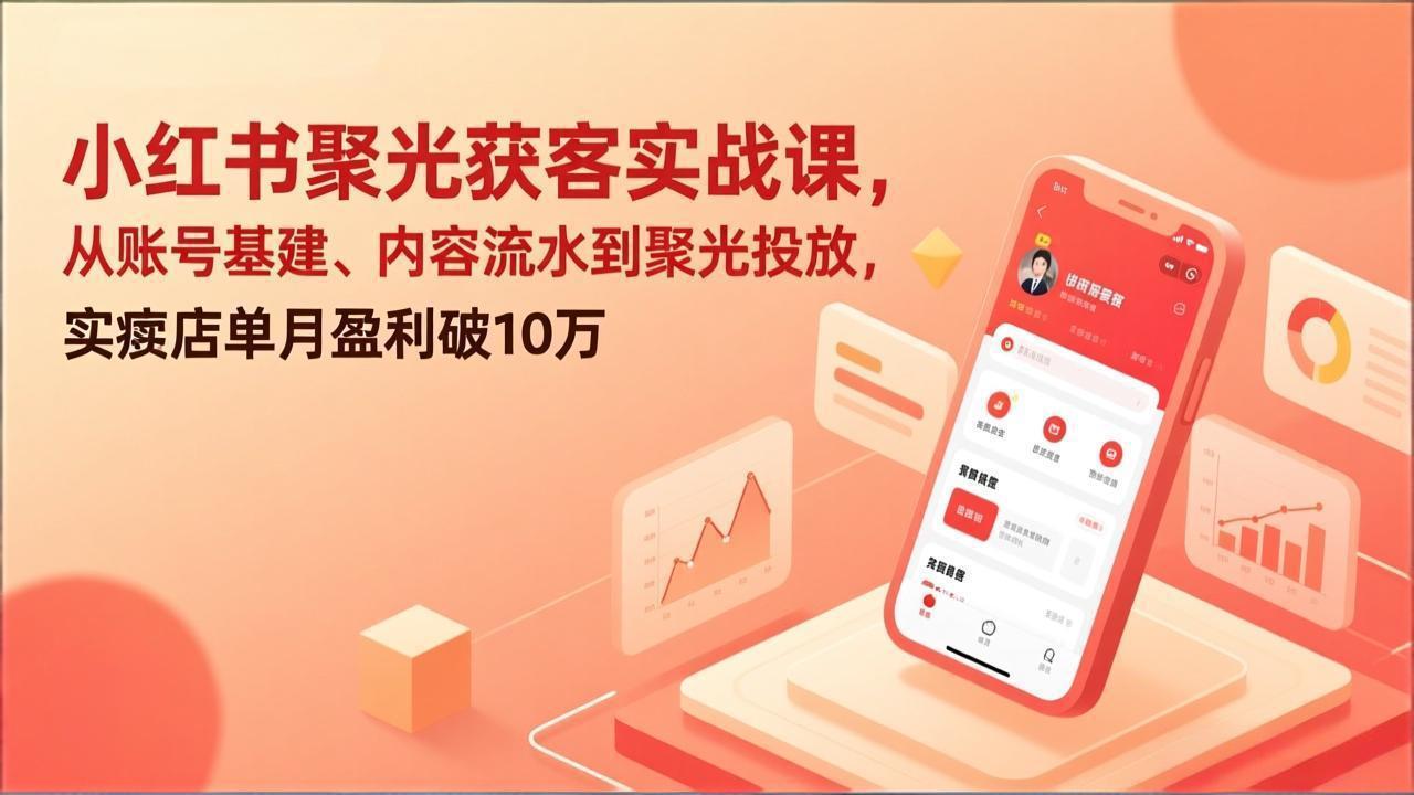 小红书聚光获客实战课，从账号基建、内容流水到聚光投放，实体店单月盈利破10万-孔明聊项目