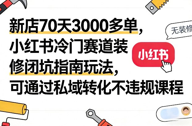 新店70天3000多单，小红书冷门赛道装修闭坑指南玩法，可通过私域转化不违规课程-孔明聊项目