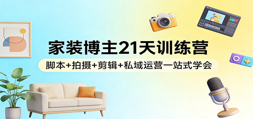 家装博主21天训练营：脚本+拍摄+剪辑+私域运营一站式学会-孔明聊项目