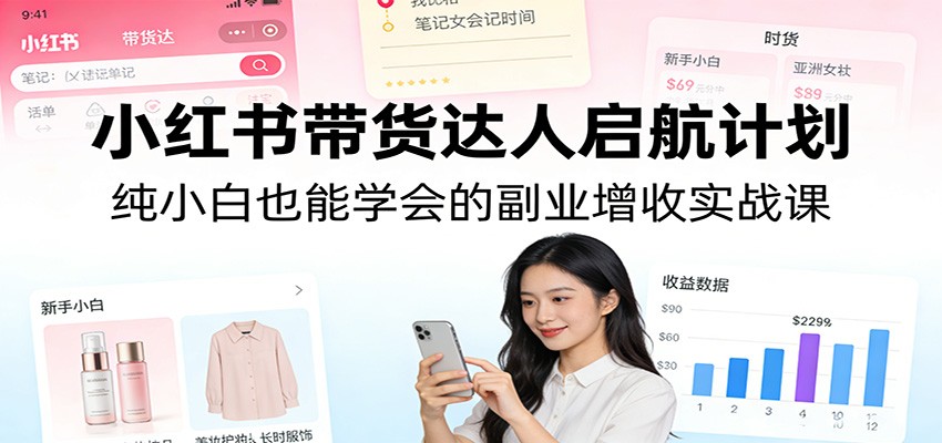 小红书带货达人启航计划：纯小白也能学会的副业增收实战课-孔明聊项目