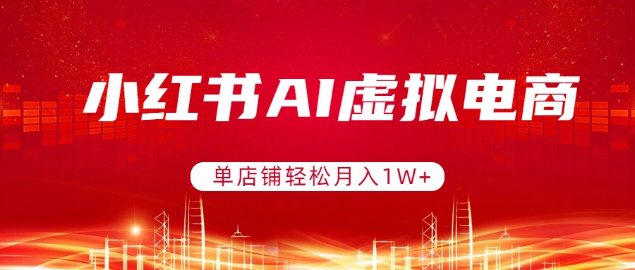小红书AI虚拟电商，单店铺轻松月入1W+，可矩阵运营-孔明聊项目