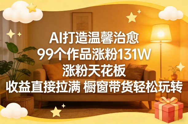 AI打造温馨治愈，99个作品涨粉131W，涨粉天花板，收益直接拉满，橱窗带货轻松玩转-孔明聊项目