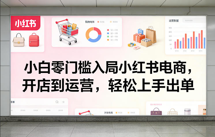 小白零门槛入局小红书电商，开店到运营，轻松上手出单-孔明聊项目