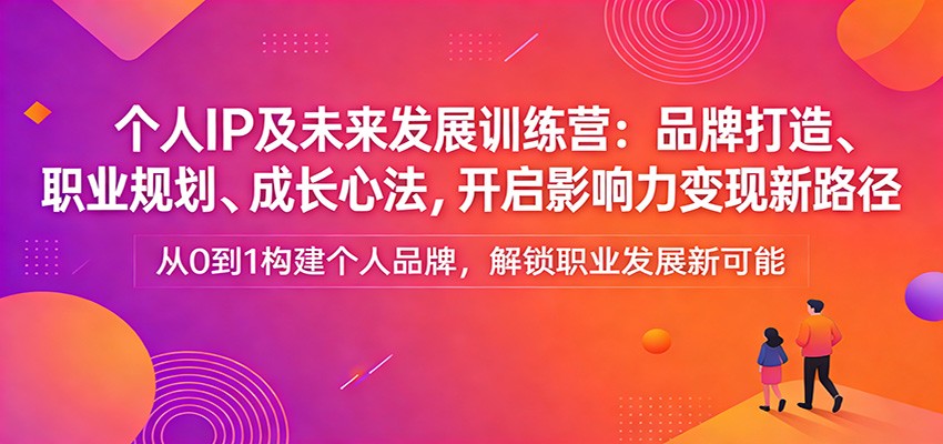 个人IP及未来发展训练营：品牌打造、职业规划、成长心法，开启影响力变现新路径-孔明聊项目