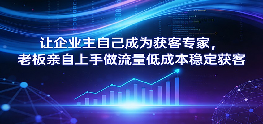 让企业主自己成为获客专家，老板亲自上手做流量低成本稳定获客-孔明聊项目