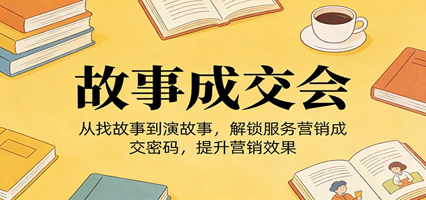 《故事成交会》从找故事到演故事，解锁服务营销成交密码，提升营销效果-孔明聊项目