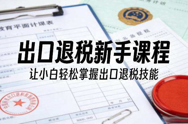 出口退税新手课程，让小白轻松掌握出口退税技能-孔明聊项目