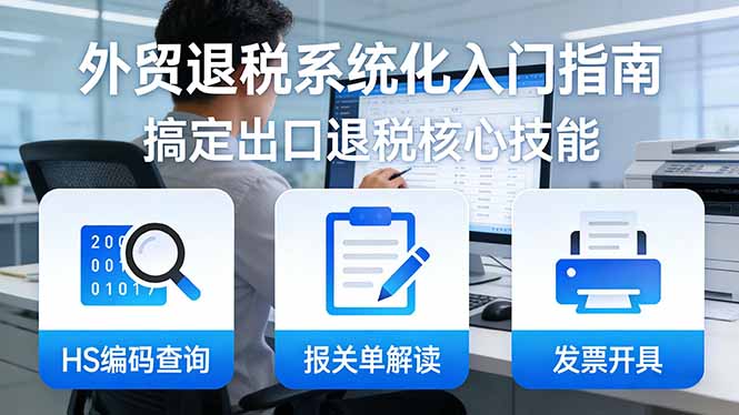 外贸退税系统化入门指南：HS编码查询+报关单解读+发票开具，一套课程搞定出口退税核心技能-孔明聊项目