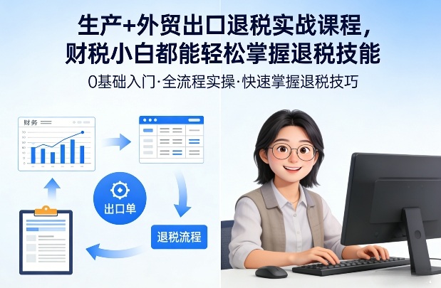 生产+外贸出口退税实战课程，财税小白都能轻松掌握退税技能-孔明聊项目