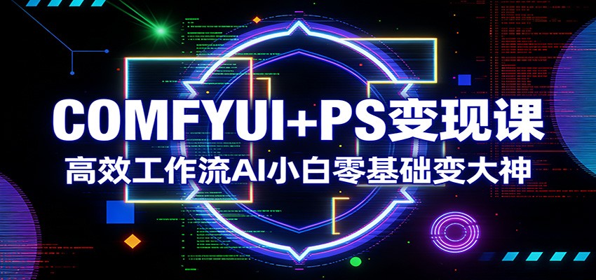 COMFYUI+PS变现课：高效工作流AI小白零基础变大神-孔明聊项目
