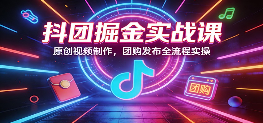 抖团掘金实战课：原创视频制作，团购发布全流程实操-孔明聊项目