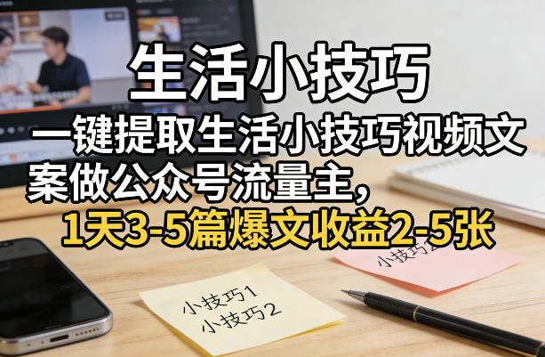 一键提取生活小技巧视频文案做公众号流量主，1天3-5篇爆文收益2-5张-孔明聊项目