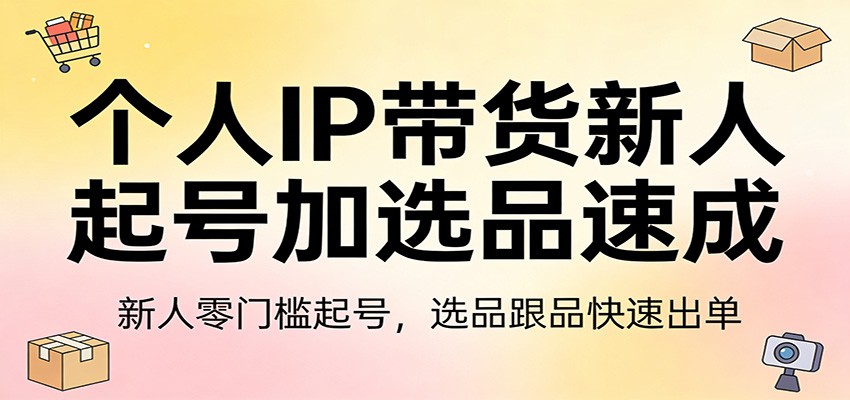 个人IP带货新人起号加选品速成：新人零门槛起号，选品跟品快速出单-孔明聊项目