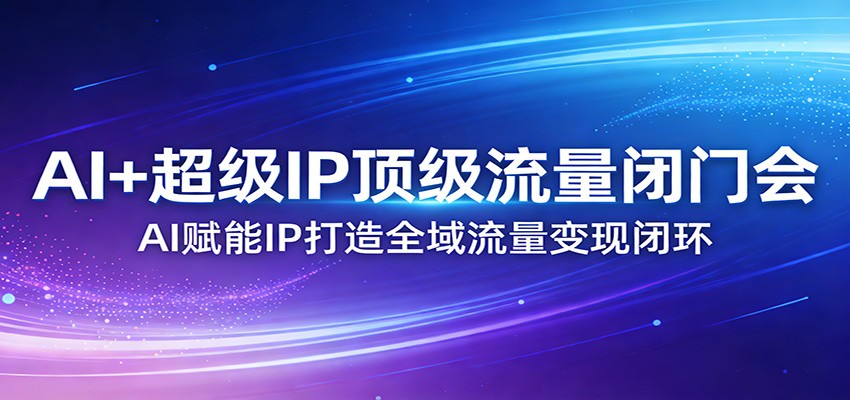 AI+超级IP顶级流量闭门会：AI赋能IP打造全域流量变现闭环-孔明聊项目