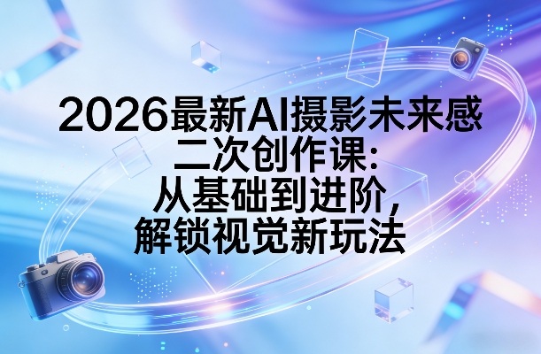 2026最新AI摄影未来感二次创作课：从基础到进阶，解锁视觉新玩法-孔明聊项目