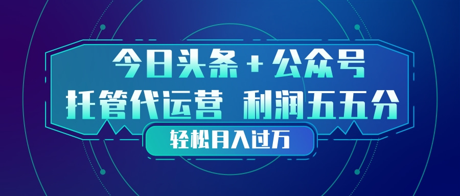 头条加公众号 托管代运营 利润分成模式 轻松月入过万-孔明聊项目