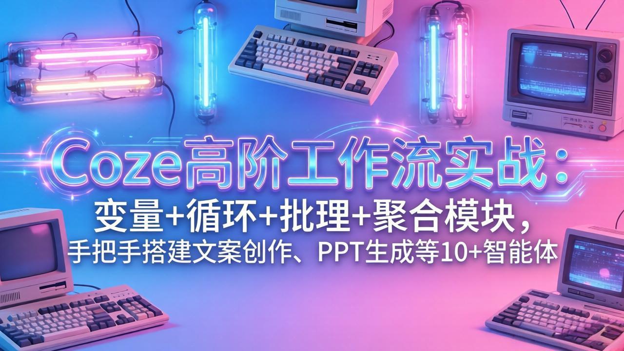 Coze高阶工作流实战：变量+循环+批处理+聚合模块，手把手搭建文案创作、PPT 生成等 10+ 智能体-孔明聊项目