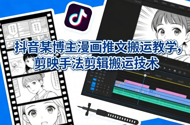 抖音某博主漫画推文搬运教学，剪映手法剪辑搬运技术-孔明聊项目