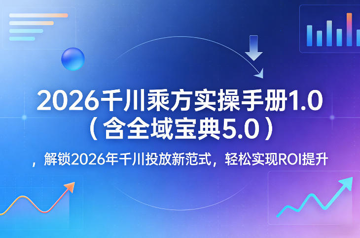 2026千川乘方实操手册1.0(含全域宝典5.0)，解锁2026年千川投放新范式，轻松实现ROI提升-孔明聊项目