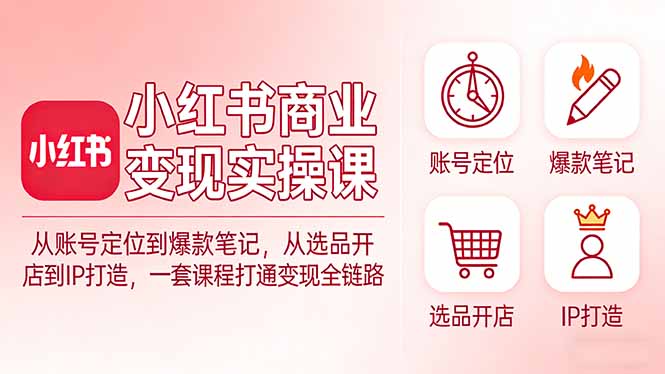 小红书商业变现实操课：从账号定位到爆款笔记，从选品开店到IP打造，一套课程打通变现全链路-孔明聊项目