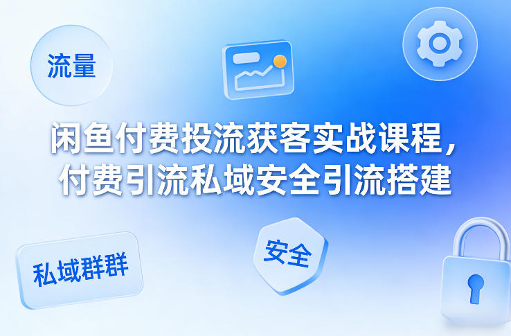 闲鱼付费投流获客实战课程，付费引流私域安全引流搭建-孔明聊项目