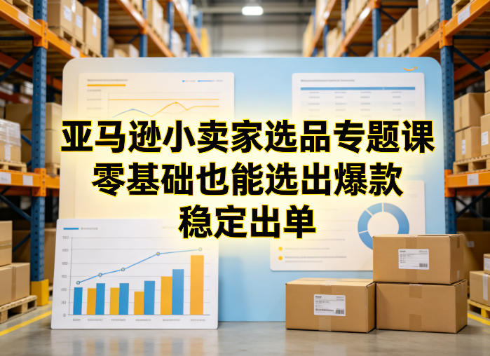 亚马逊小卖家选品专题课，零基础也能选出爆款，稳定出单-孔明聊项目