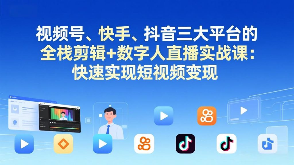 视频号+快手+抖音三大平台的全栈剪辑+数字人直播实战课-3月更新：快速实现短视频变现-孔明聊项目
