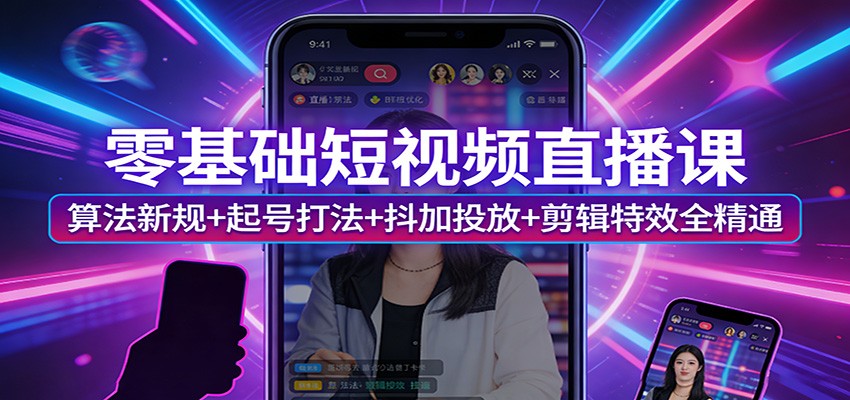零基础短视频直播课：算法新规+起号打法+抖加投放+剪辑特效全精通-孔明聊项目