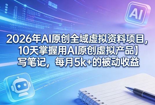2026年AI原创全域虚拟资料项目，10天掌握用AI原创虚拟产品＋写笔记，每月5k+的被动收益-孔明聊项目