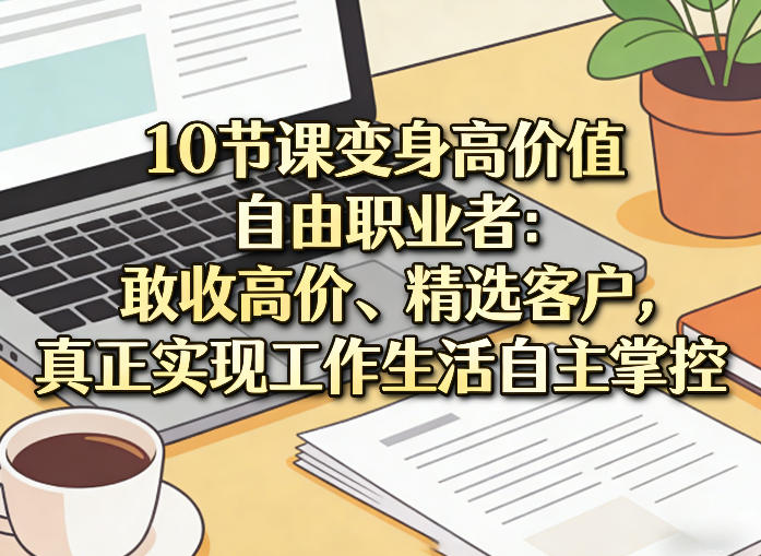 10节课变身高价值自由职业者：敢收高价、精选客户，真正实现工作生活自主掌控-孔明聊项目