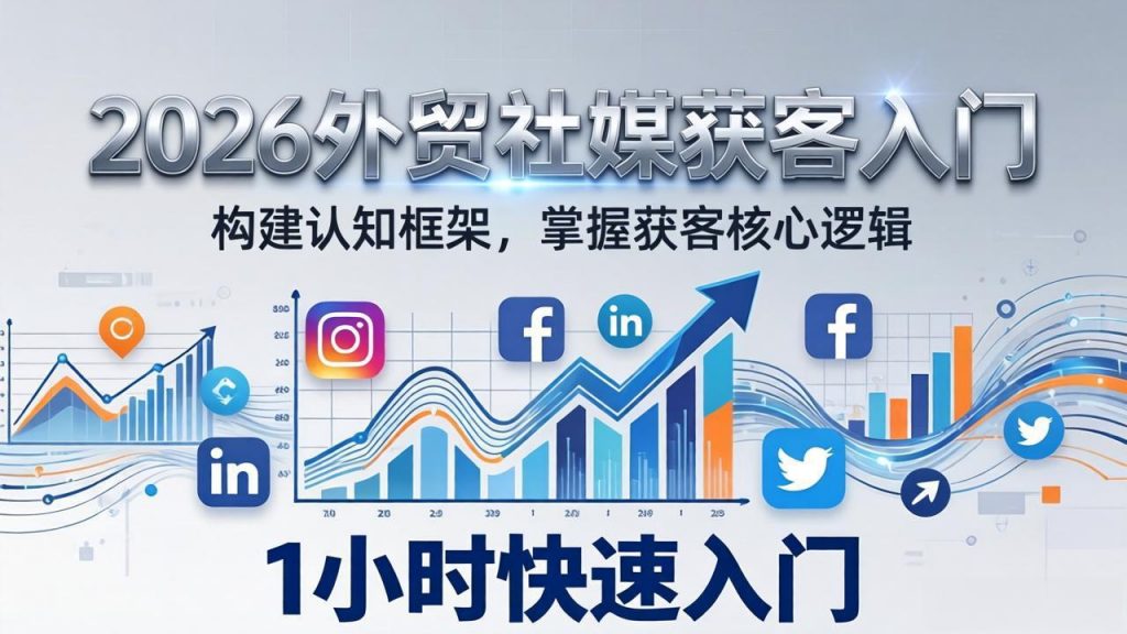 2026 外贸社媒获客入门：1小时搭建认知框架，新手快速开启社媒获客之路-孔明聊项目