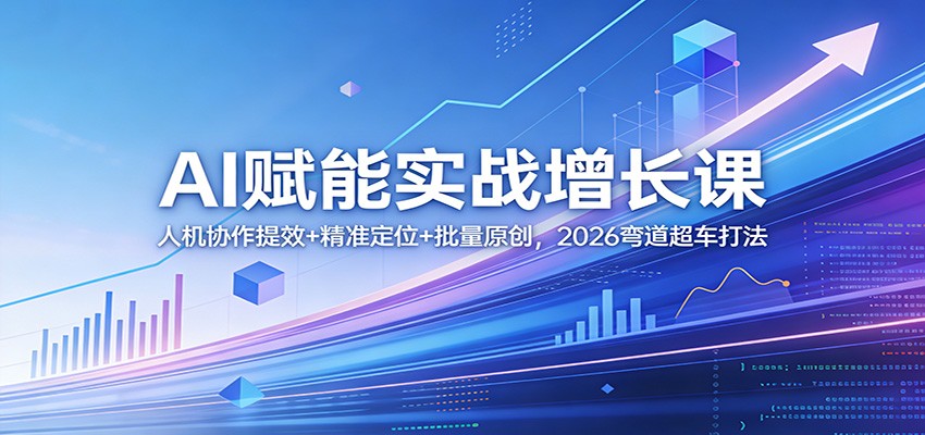AI赋能实战增长课：人机协作提效+精准定位+批量原创，2026弯道超车打法-孔明聊项目