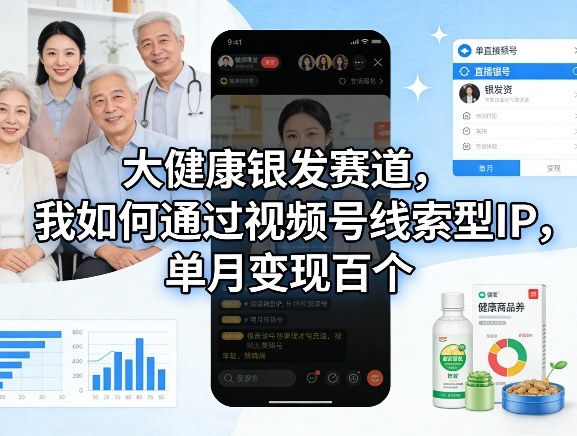 大健康银发赛道，我如何通过视频号线索型IP，单月变现百个-孔明聊项目