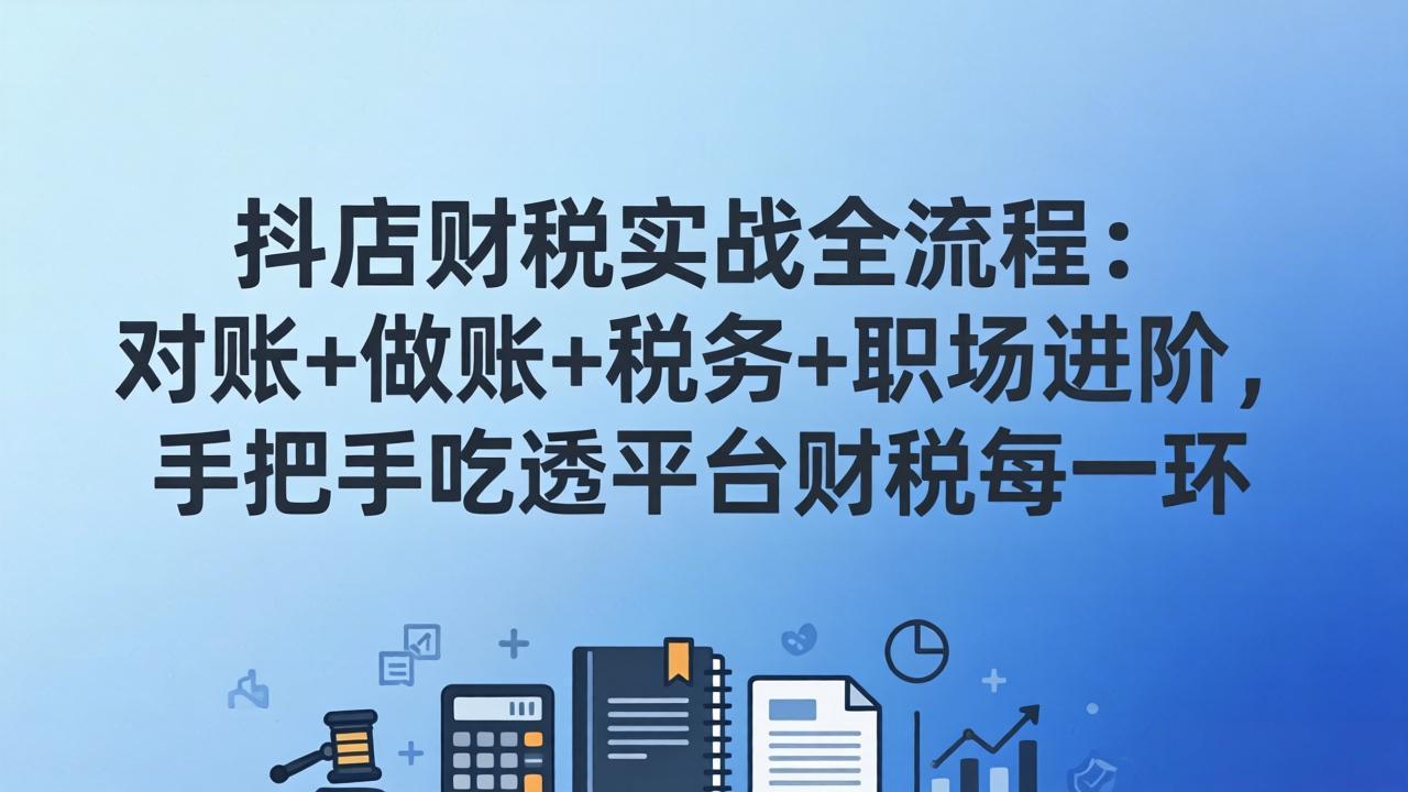 抖店财税实操全流程：对账+做账+税务+职场进阶，手把手吃透平台财税每一环-孔明聊项目