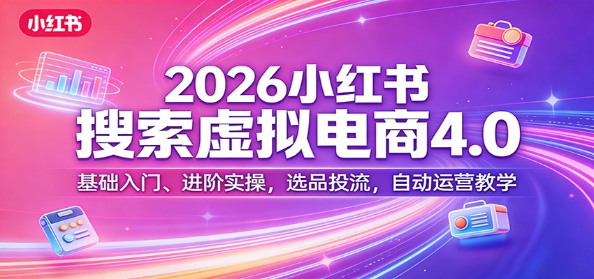 2026小红书搜索虚拟电商4.0：基础入门、进阶实操，选品投流，自动运营教学-孔明聊项目