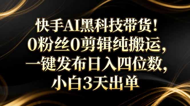 快手AI黑科技带货！0粉丝0剪辑纯搬运，一键发布日入四位数，小白3天出单-孔明聊项目