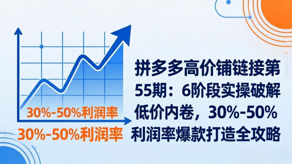 拼多多高价铺链接第55期：6阶段实操破解低价内卷，30%-50%利润率爆款打造全攻略-孔明聊项目