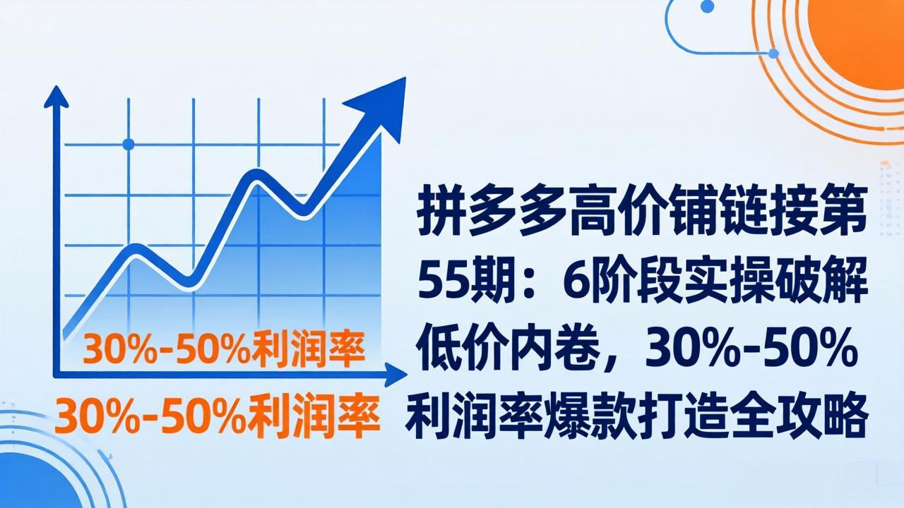 拼多多高价铺链接第55期：6阶段实操破解低价内卷，30%-50%利润率爆款打造全攻略-孔明聊项目