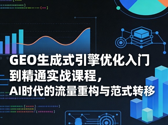 GEO生成式引擎优化入门到精通实战课程，AI时代的流量重构与范式转移-孔明聊项目