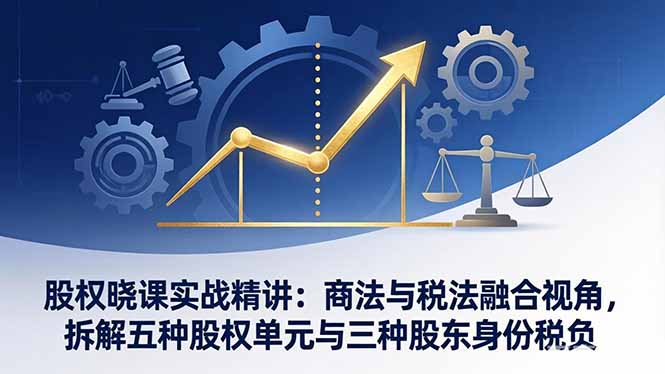 股权晓课实战精讲：商法与税法融合视角，拆解五种股权单元与三种股东身份税负-孔明聊项目
