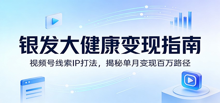 银发大健康变现指南：视频号线索IP打法，揭秘单月变现百万路径-孔明聊项目