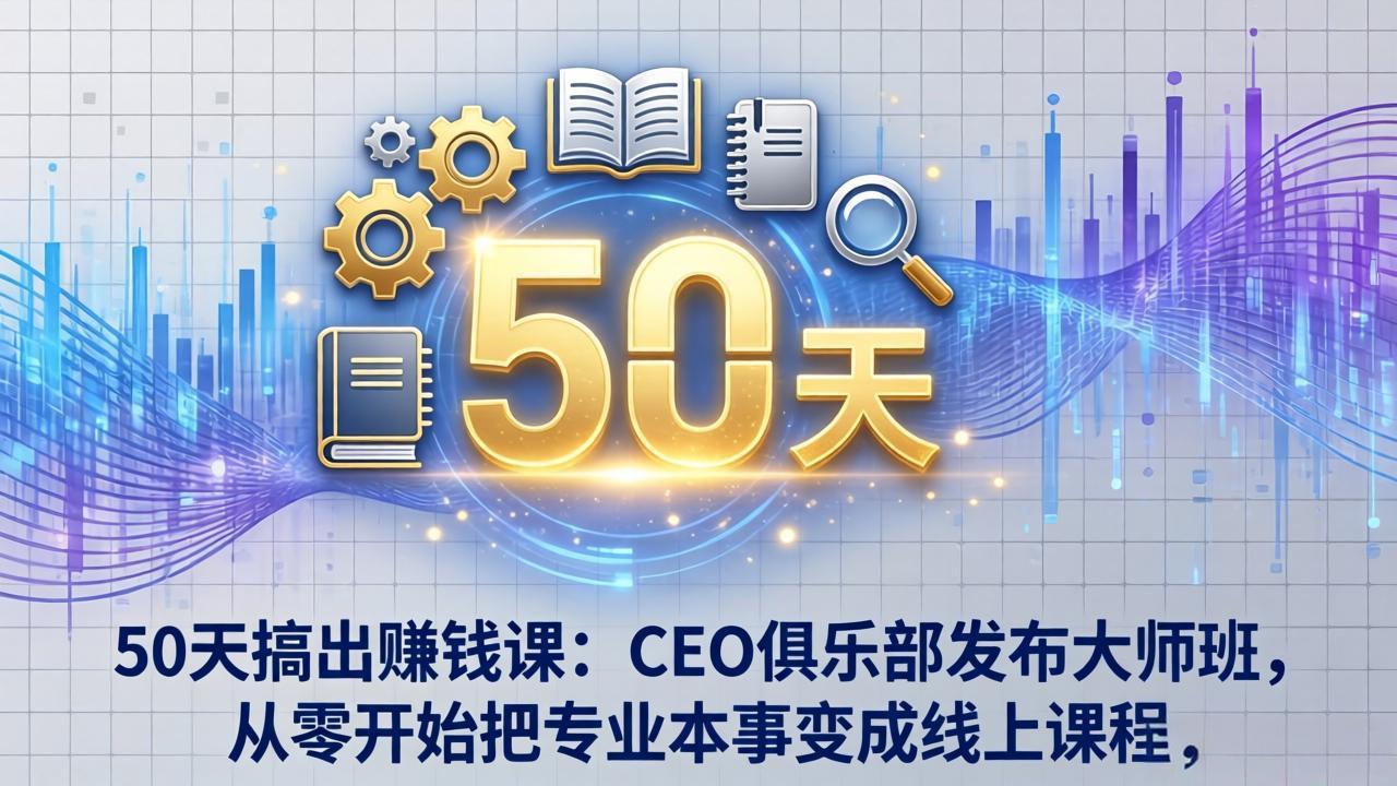50天搞出赚钱课：CEO俱乐部发布大师班，从零开始把专业本事变成线上课程-孔明聊项目