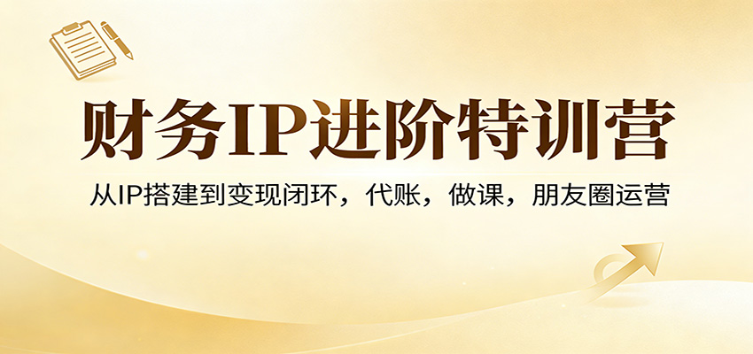 财务IP进阶特训营：从IP搭建到变现闭环，代账，做课，朋友圈运营-孔明聊项目