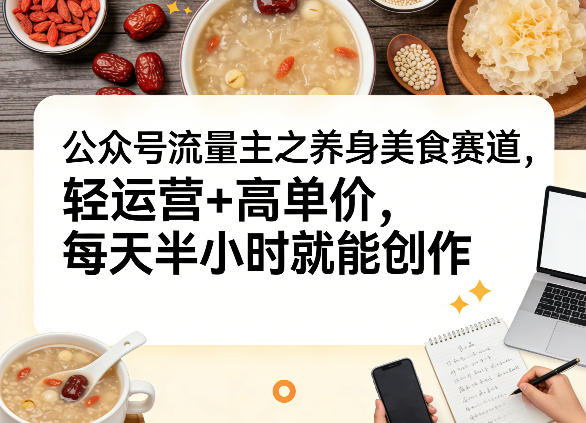 公众号流量主之养身美食赛道，轻运营+高单价，每天半小时就能创作-孔明聊项目