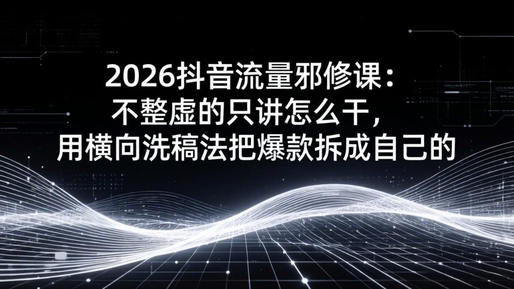2026抖音流量邪修课：不整虚的只讲怎么干，用横向洗稿法把爆款拆成自己的-孔明聊项目
